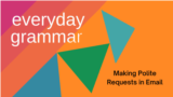 Everyday Grammar: Making Polite Requests in Email